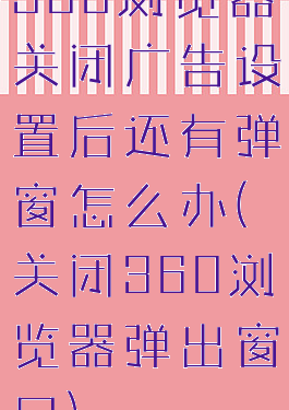 360浏览器关闭广告设置后还有弹窗怎么办(关闭360浏览器弹出窗口)