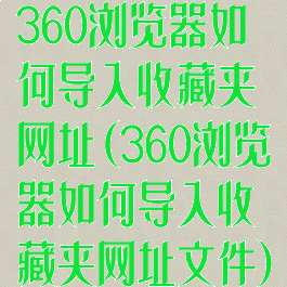 360浏览器如何导入收藏夹网址(360浏览器如何导入收藏夹网址文件)