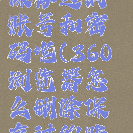 360浏览器怎么删除保存过的账号和密码呢(360浏览器怎么删除保存过的账号和密码呢苹果)