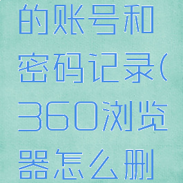 360浏览器怎么删除保存过的账号和密码记录(360浏览器怎么删除保存过的账号和密码记录)