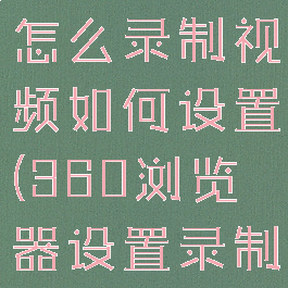 360浏览器怎么录制视频如何设置(360浏览器设置录制小视频)