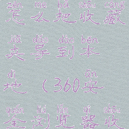 360浏览器怎么把收藏夹导到本地(360安全浏览器收藏夹导出)