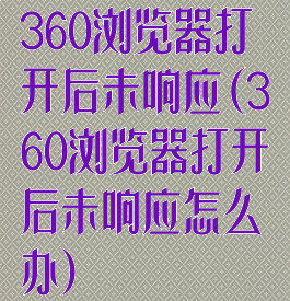 360浏览器打开后未响应(360浏览器打开后未响应怎么办)
