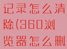 360浏览器记录怎么清除(360浏览器怎么删除)