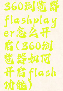 360浏览器flashplayer怎么开启(360浏览器如何开启flash功能)