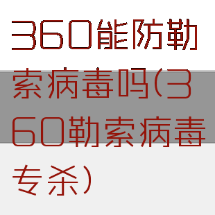 360能防勒索病毒吗(360勒索病毒专杀)