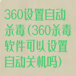 360设置自动杀毒(360杀毒软件可以设置自动关机吗)
