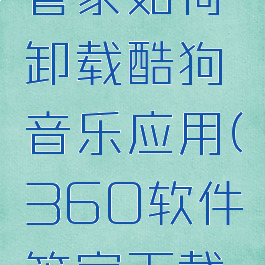 360软件管家如何卸载酷狗音乐应用(360软件管家下载不了酷狗)