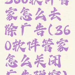360软件管家怎么去除广告(360软件管家怎么关闭广告弹窗)
