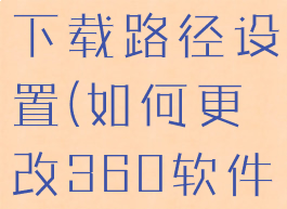 360软件管家怎么更改下载路径设置(如何更改360软件管家下载路径)
