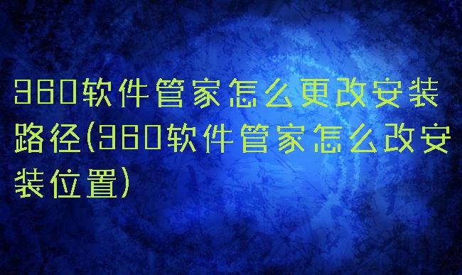 360软件管家怎么更改安装路径(360软件管家怎么改安装位置)