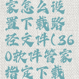 360软件管家怎么设置下载路径文件(360软件管家指定下载位置)