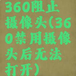 360阻止摄像头(360禁用摄像头后无法打开)