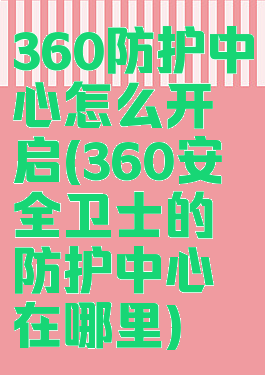 360防护中心怎么开启(360安全卫士的防护中心在哪里)