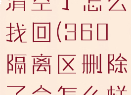 360隔离区清空了怎么找回(360隔离区删除了会怎么样)