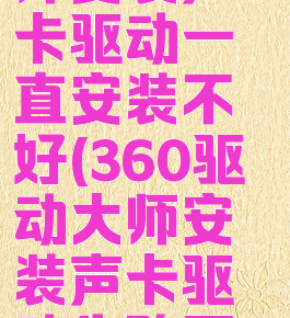 360驱动大师安装声卡驱动一直安装不好(360驱动大师安装声卡驱动失败原因)