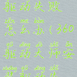360驱动大师安装显卡驱动失败怎么办(360驱动大师安装驱动失败怎么回事)