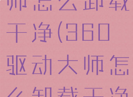 360驱动大师怎么卸载干净(360驱动大师怎么卸载干净win10)