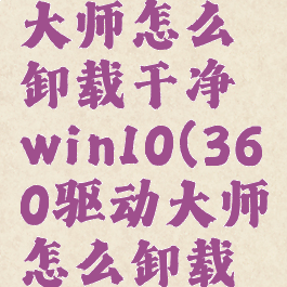 360驱动大师怎么卸载干净win10(360驱动大师怎么卸载干净)