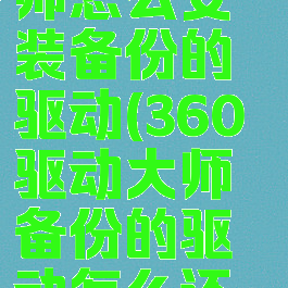 360驱动大师怎么安装备份的驱动(360驱动大师备份的驱动怎么还原)