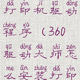 360驱动大师怎么安装打印机驱动程序(360驱动大师怎么安装打印机驱动程序视频)