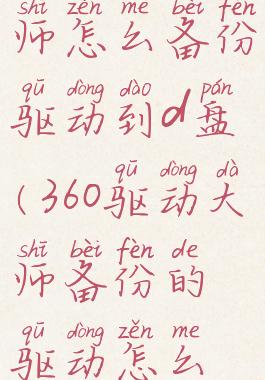 360驱动大师怎么备份驱动到d盘(360驱动大师备份的驱动怎么还原)