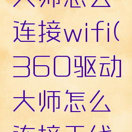 360驱动大师怎么连接wifi(360驱动大师怎么连接无线网卡)