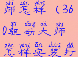 360驱动大师怎样(360驱动大师怎样安装打印机驱动)