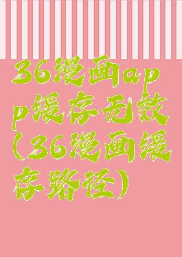 36漫画app缓存无效(36漫画缓存路径)