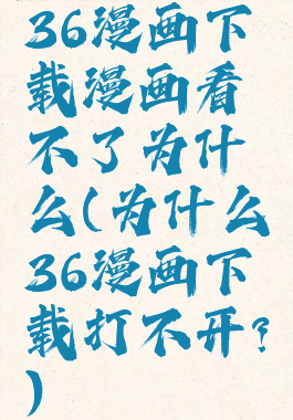 36漫画下载漫画看不了为什么(为什么36漫画下载打不开?)
