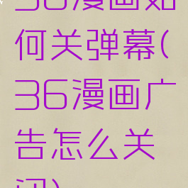 36漫画如何关弹幕(36漫画广告怎么关闭)