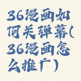 36漫画如何关弹幕(36漫画怎么推广)