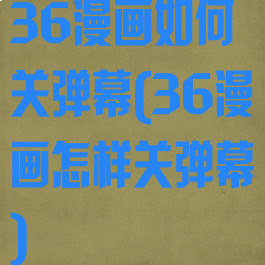 36漫画如何关弹幕(36漫画怎样关弹幕)