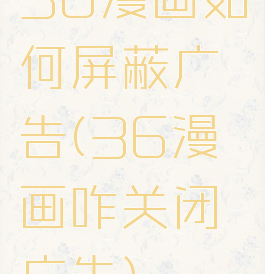 36漫画如何屏蔽广告(36漫画咋关闭广告)