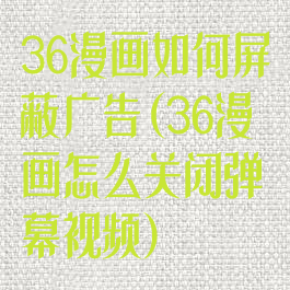 36漫画如何屏蔽广告(36漫画怎么关闭弹幕视频)