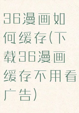 36漫画如何缓存(下载36漫画缓存不用看广告)