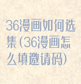 36漫画如何选集(36漫画怎么填邀请码)
