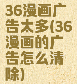 36漫画广告太多(36漫画的广告怎么清除)