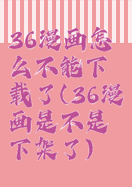 36漫画怎么不能下载了(36漫画是不是下架了)