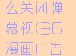 36漫画怎么关闭弹幕视(36漫画广告太多)