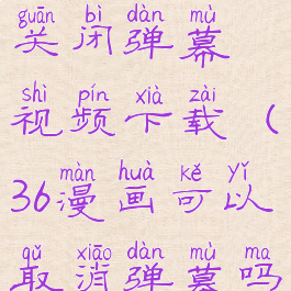 36漫画怎么关闭弹幕视频下载(36漫画可以取消弹幕吗)