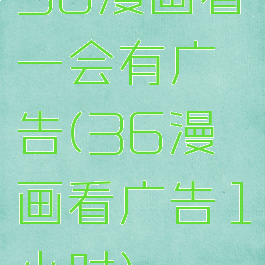36漫画看一会有广告(36漫画看广告1小时)