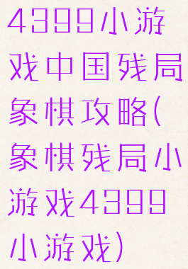 4399小游戏中国残局象棋攻略(象棋残局小游戏4399小游戏)