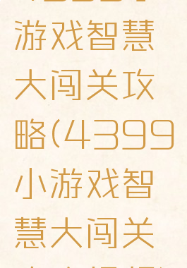 4399小游戏智慧大闯关攻略(4399小游戏智慧大闯关攻略视频)