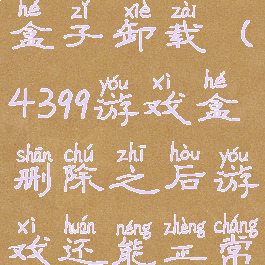 4399小游戏盒子卸载(4399游戏盒删除之后游戏还能正常运行吗)