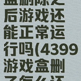 4399游戏盒删除之后游戏还能正常运行吗(4399游戏盒删了怎么还在扣钱)