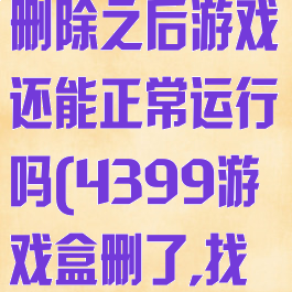 4399游戏盒删除之后游戏还能正常运行吗(4399游戏盒删了,找不回老号)