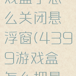 4399游戏盒子怎么关闭悬浮窗(4399游戏盒怎么把悬浮窗关掉)