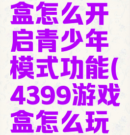 4399游戏盒怎么开启青少年模式功能(4399游戏盒怎么玩小游戏)