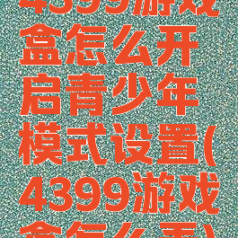 4399游戏盒怎么开启青少年模式设置(4399游戏盒怎么弄)